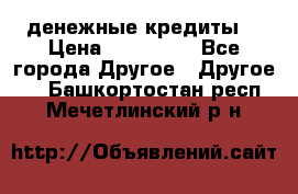 денежные кредиты! › Цена ­ 500 000 - Все города Другое » Другое   . Башкортостан респ.,Мечетлинский р-н